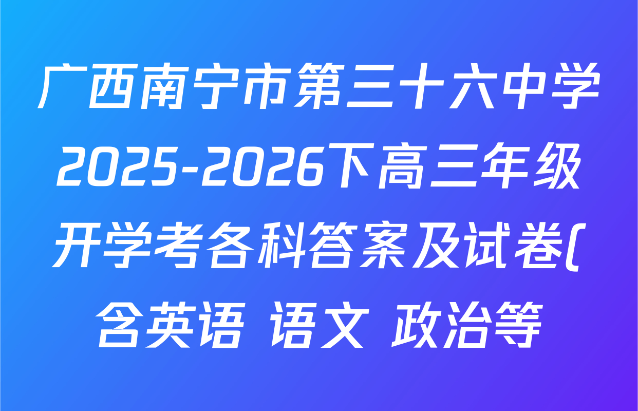 广西南宁市第三十六中学2025-2026下高三年级开学考各科答案及试卷(含英语 语文 政治等) 广西南宁市第三十六中学2025-2026下高三年级开学考各科答案及试卷(含英语 语文 政治等)